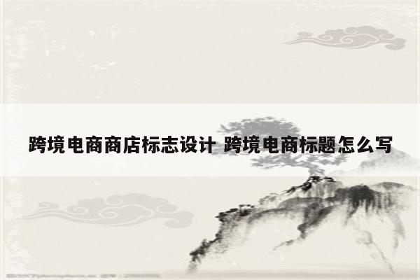 跨境电商商店标志设计 跨境电商标题怎么写