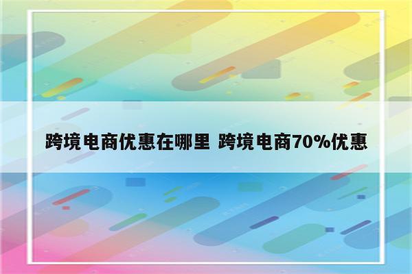跨境电商优惠在哪里 跨境电商70%优惠