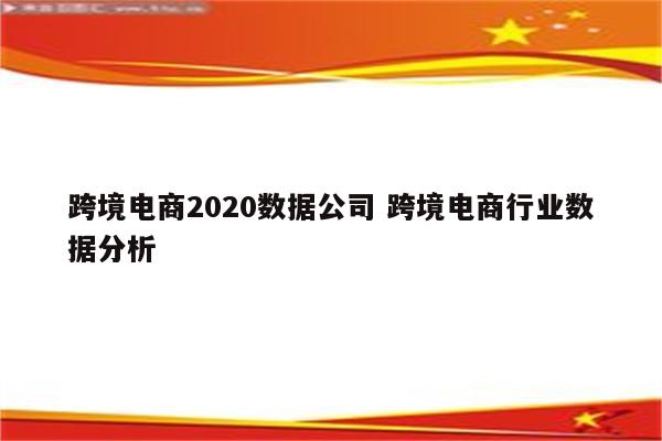 跨境电商2020数据公司 跨境电商行业数据分析