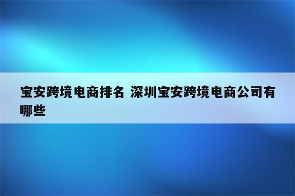 宝安跨境电商排名 深圳宝安跨境电商公司有哪些