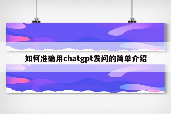 如何准确用chatgpt发问的简单介绍
