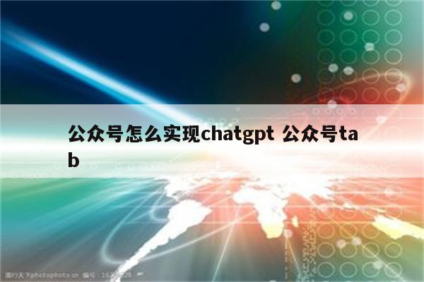 公众号怎么实现chatgpt 公众号tab