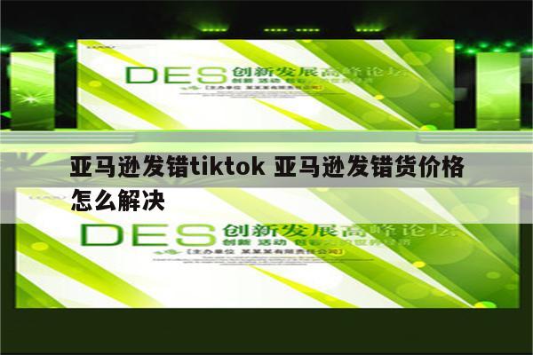 亚马逊发错tiktok 亚马逊发错货价格怎么解决