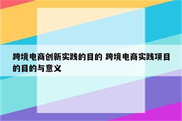 跨境电商创新实践的目的 跨境电商实践项目的目的与意义
