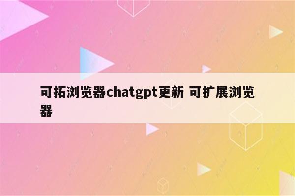 可拓浏览器chatgpt更新 可扩展浏览器