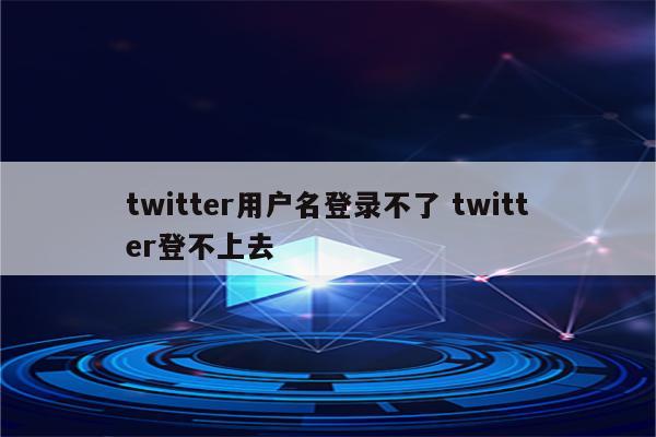 twitter用户名登录不了 twitter登不上去