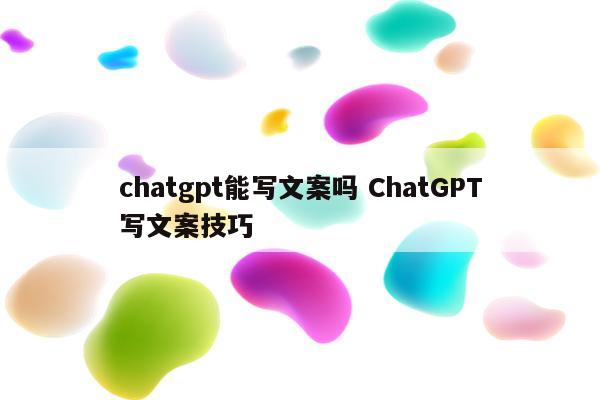 chatgpt能写文案吗 ChatGPT写文案技巧