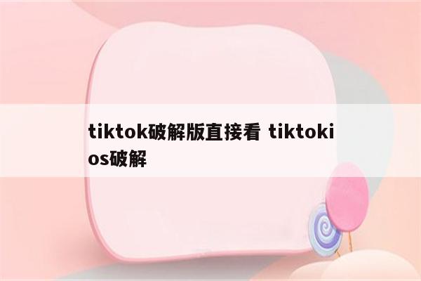 tiktok破解版直接看 tiktokios破解