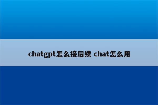 chatgpt怎么接后续 chat怎么用