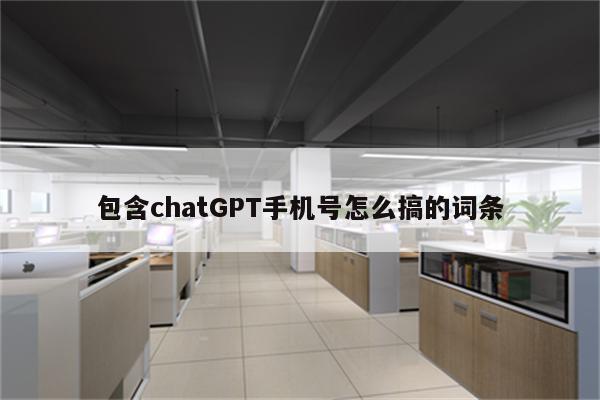 包含chatGPT手机号怎么搞的词条