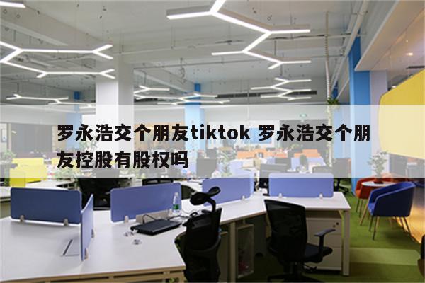 罗永浩交个朋友tiktok 罗永浩交个朋友控股有股权吗