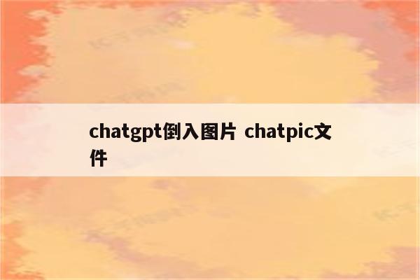chatgpt倒入图片 chatpic文件