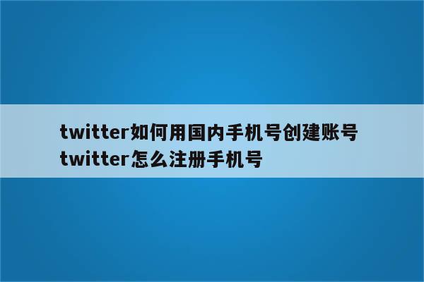 twitter如何用国内手机号创建账号 twitter怎么注册手机号