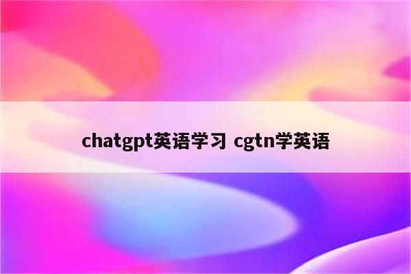 chatgpt英语学习 cgtn学英语