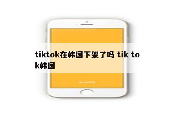 tiktok在韩国下架了吗 tik tok韩国
