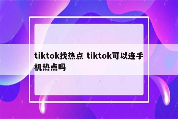 tiktok找热点 tiktok可以连手机热点吗