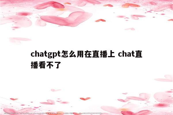 chatgpt怎么用在直播上 chat直播看不了