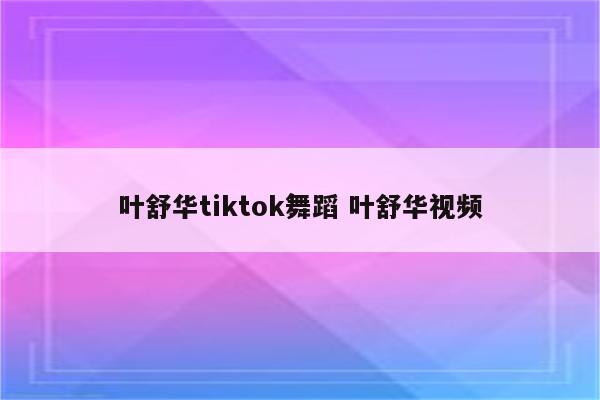 叶舒华tiktok舞蹈 叶舒华视频
