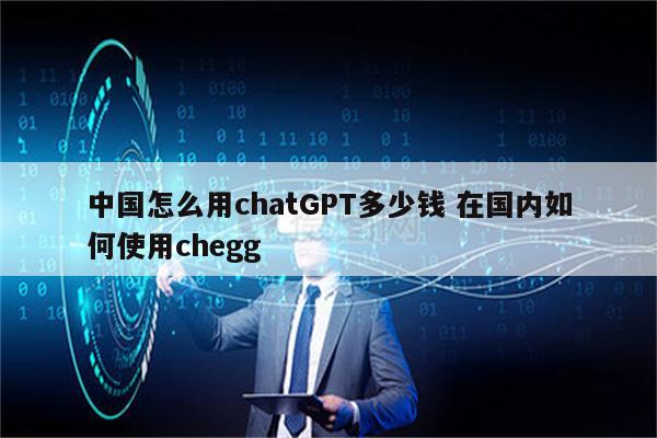 中国怎么用chatGPT多少钱 在国内如何使用chegg
