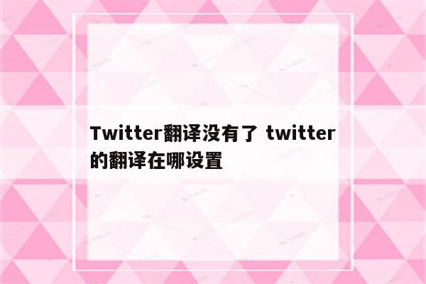 Twitter翻译没有了 twitter的翻译在哪设置