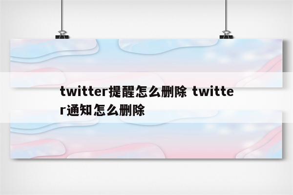 twitter提醒怎么删除 twitter通知怎么删除