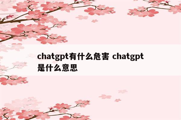 chatgpt有什么危害 chatgpt是什么意思
