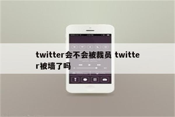 twitter会不会被裁员 twitter被墙了吗