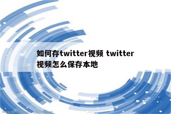 如何存twitter视频 twitter视频怎么保存本地