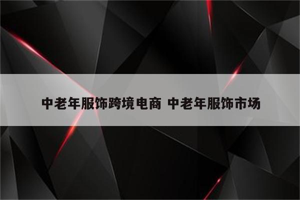 中老年服饰跨境电商 中老年服饰市场
