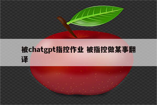 被chatgpt指控作业 被指控做某事翻译