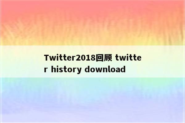 Twitter2018回顾 twitter history download