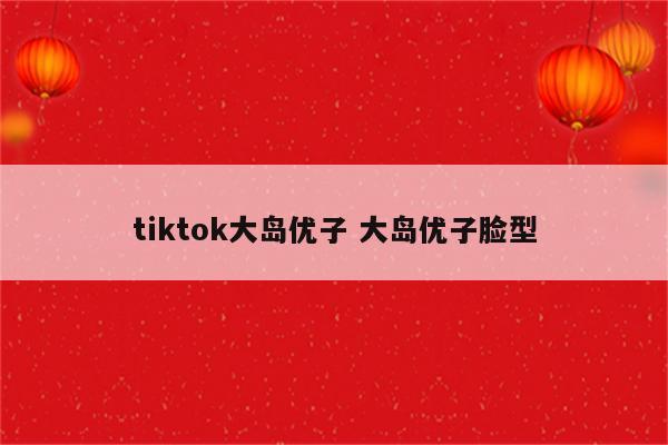 tiktok大岛优子 大岛优子脸型