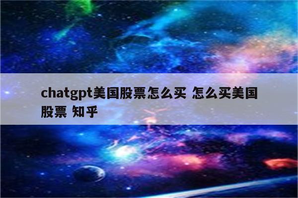 chatgpt美国股票怎么买 怎么买美国股票 知乎