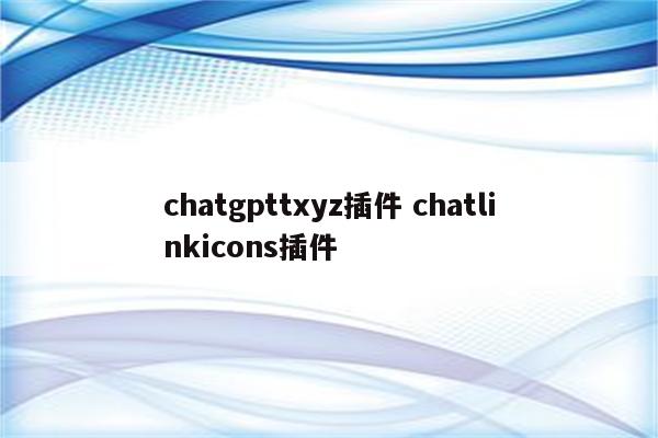 chatgpttxyz插件 chatlinkicons插件