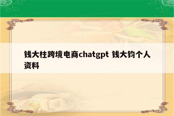 钱大柱跨境电商chatgpt 钱大钧个人资料