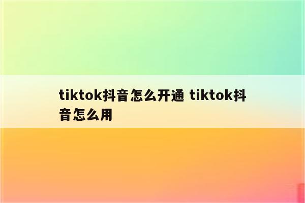 tiktok抖音怎么开通 tiktok抖音怎么用