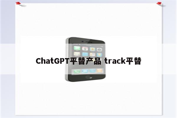 ChatGPT平替产品 track平替