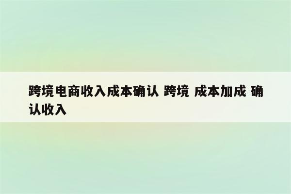 跨境电商收入成本确认 跨境 成本加成 确认收入