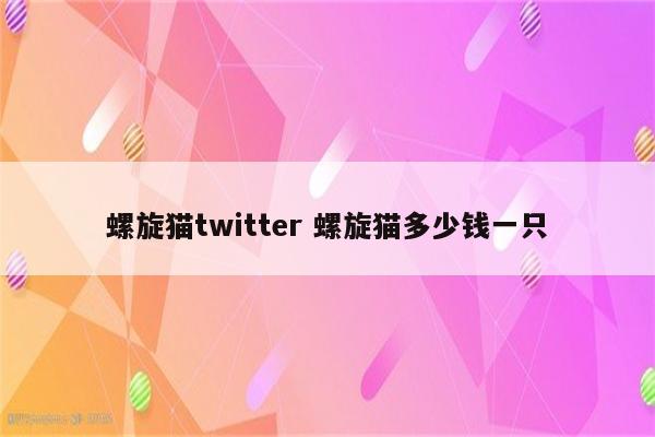 螺旋猫twitter 螺旋猫多少钱一只
