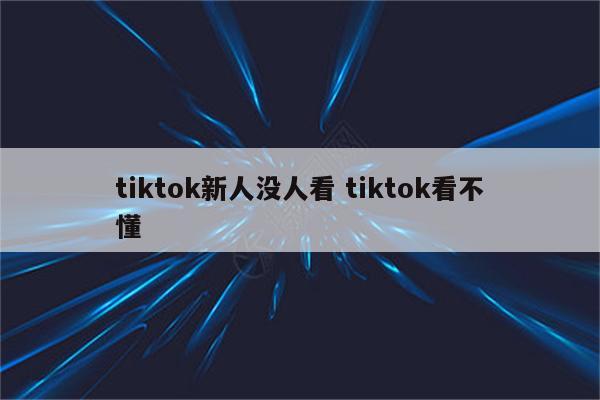 tiktok新人没人看 tiktok看不懂