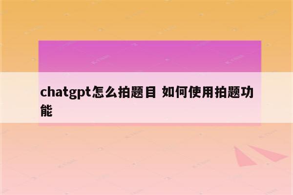 chatgpt怎么拍题目 如何使用拍题功能