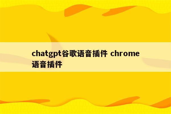 chatgpt谷歌语音插件 chrome语音插件