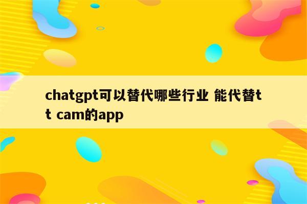 chatgpt可以替代哪些行业 能代替tt cam的app