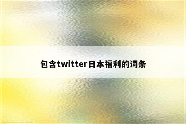 包含twitter日本福利的词条