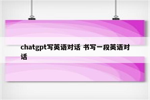 chatgpt写英语对话 书写一段英语对话