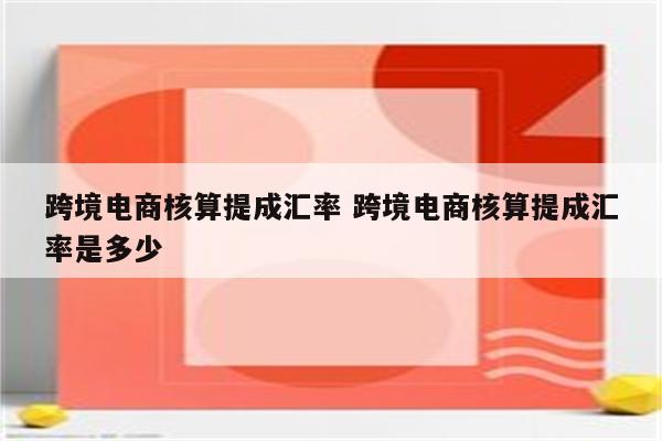 跨境电商核算提成汇率 跨境电商核算提成汇率是多少