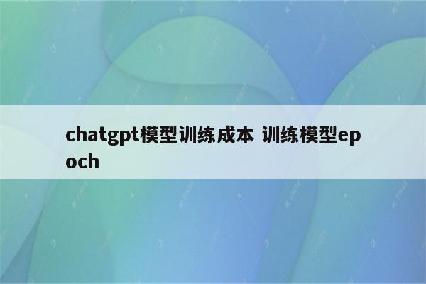 chatgpt模型训练成本 训练模型epoch