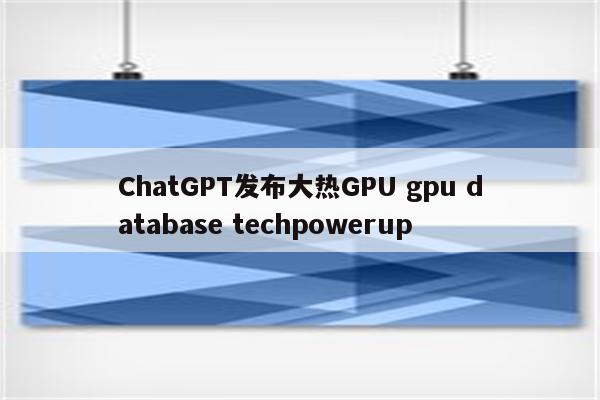 ChatGPT发布大热GPU gpu database techpowerup