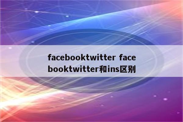 facebooktwitter facebooktwitter和ins区别