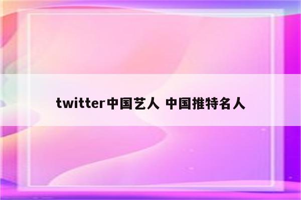 twitter中国艺人 中国推特名人
